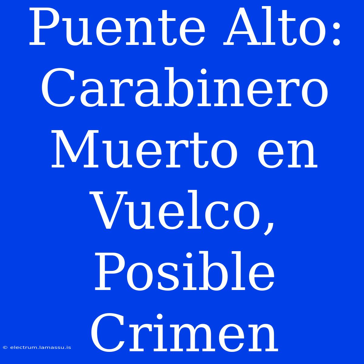 Puente Alto: Carabinero Muerto En Vuelco, Posible Crimen