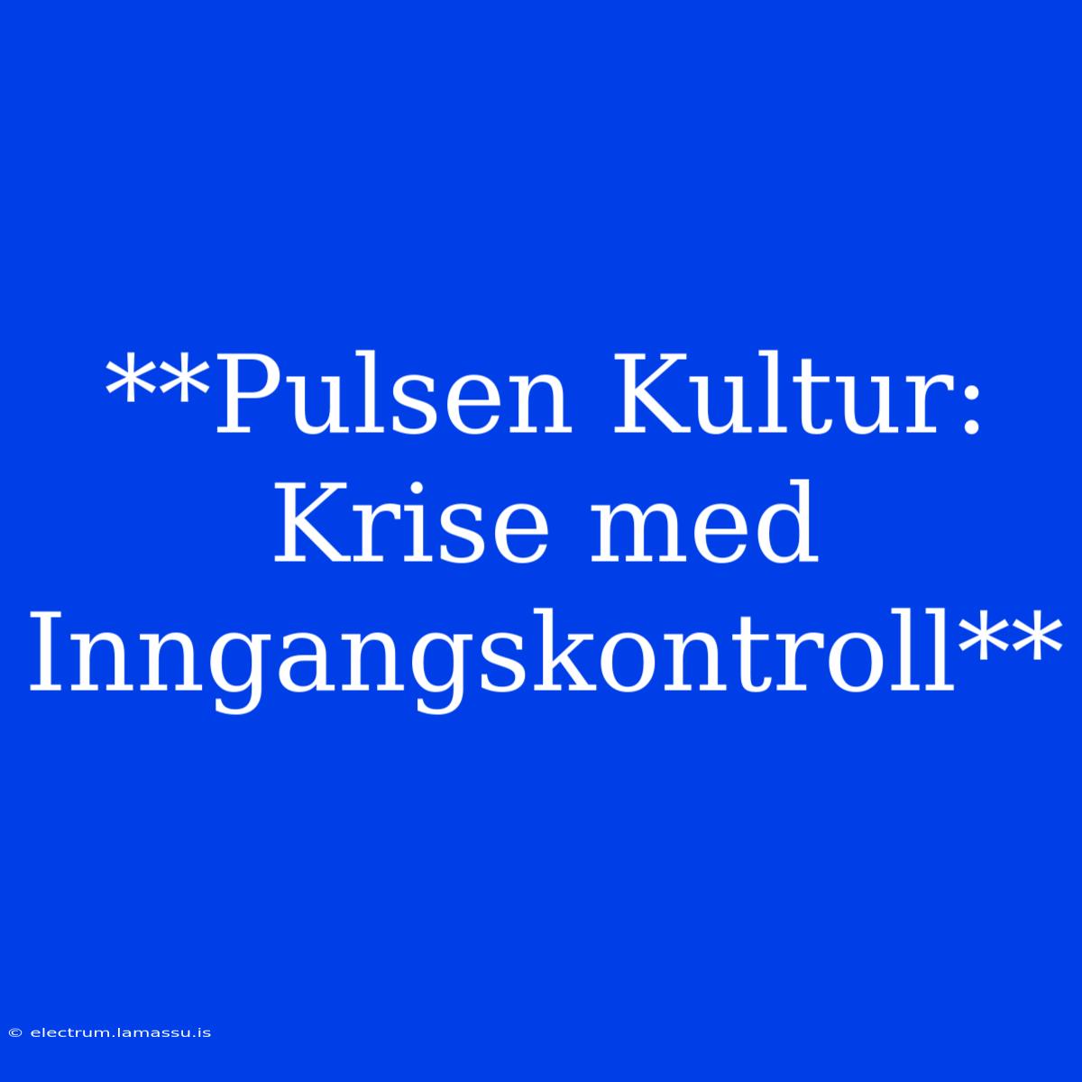 **Pulsen Kultur: Krise Med Inngangskontroll**