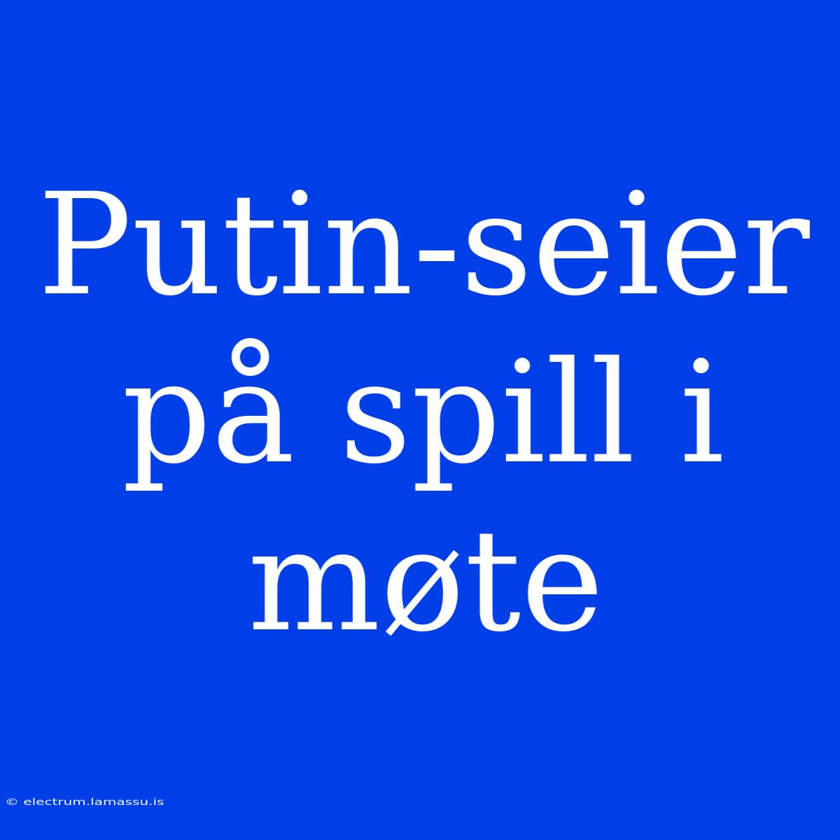 Putin-seier På Spill I Møte