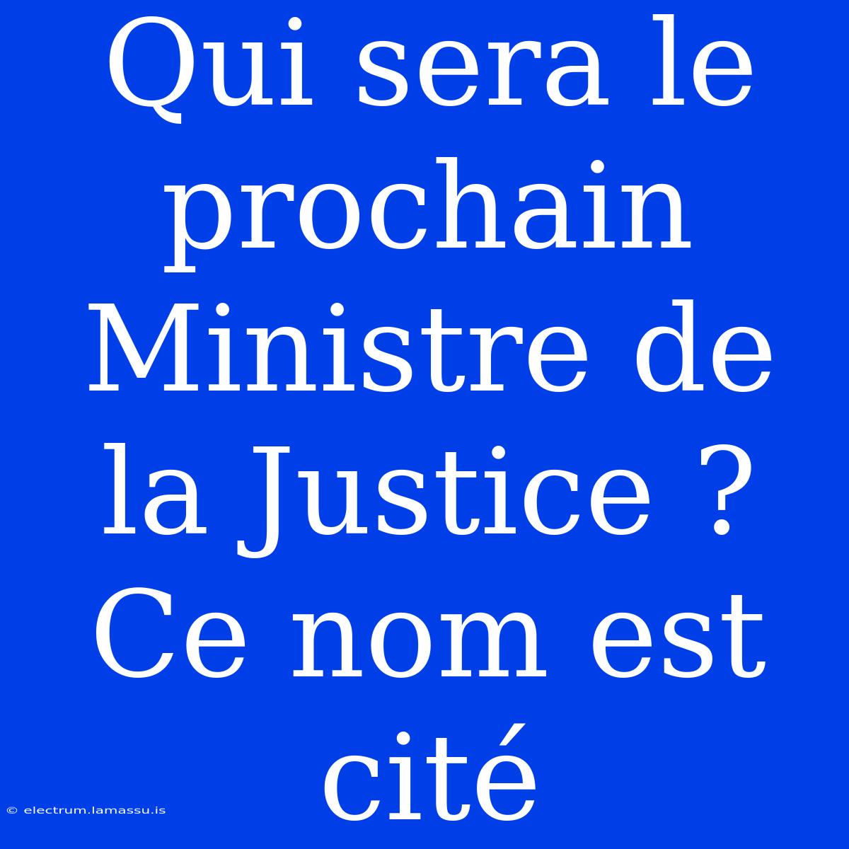 Qui Sera Le Prochain Ministre De La Justice ? Ce Nom Est Cité