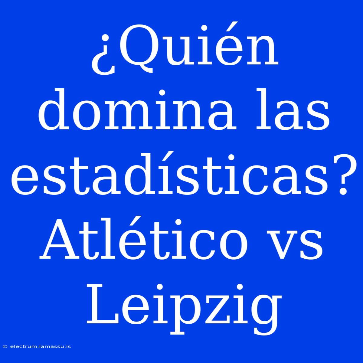 ¿Quién Domina Las Estadísticas? Atlético Vs Leipzig