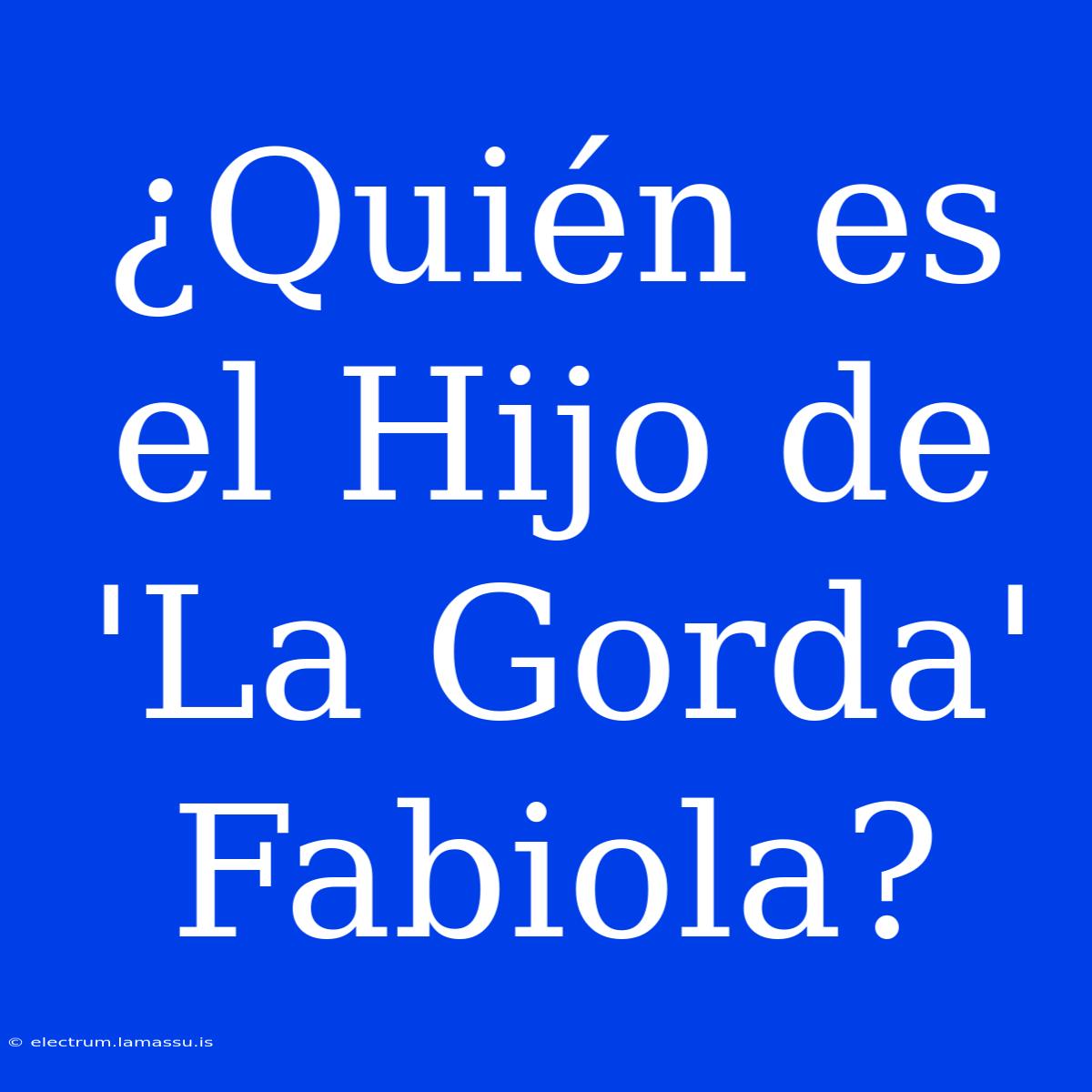 ¿Quién Es El Hijo De 'La Gorda' Fabiola?