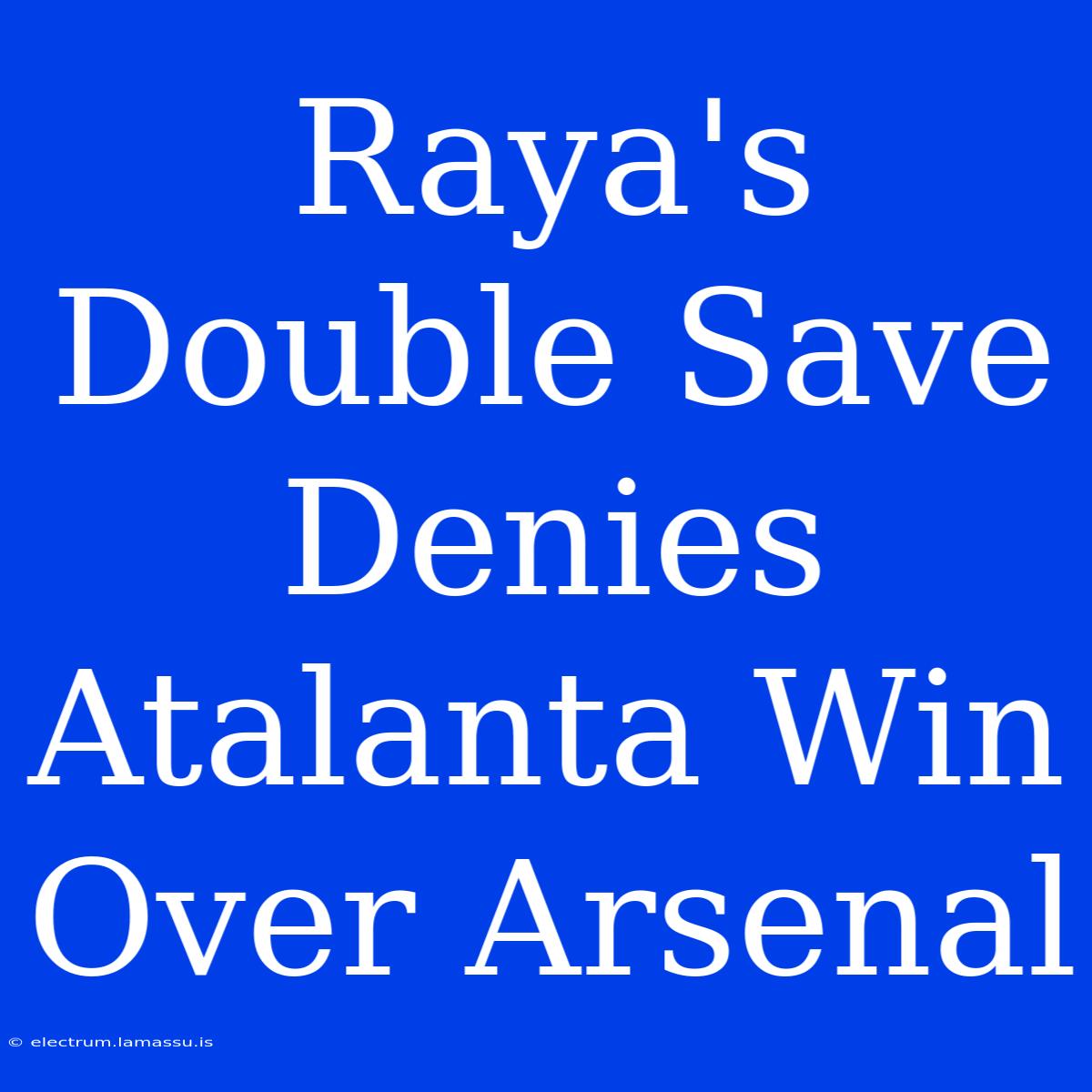 Raya's Double Save Denies Atalanta Win Over Arsenal