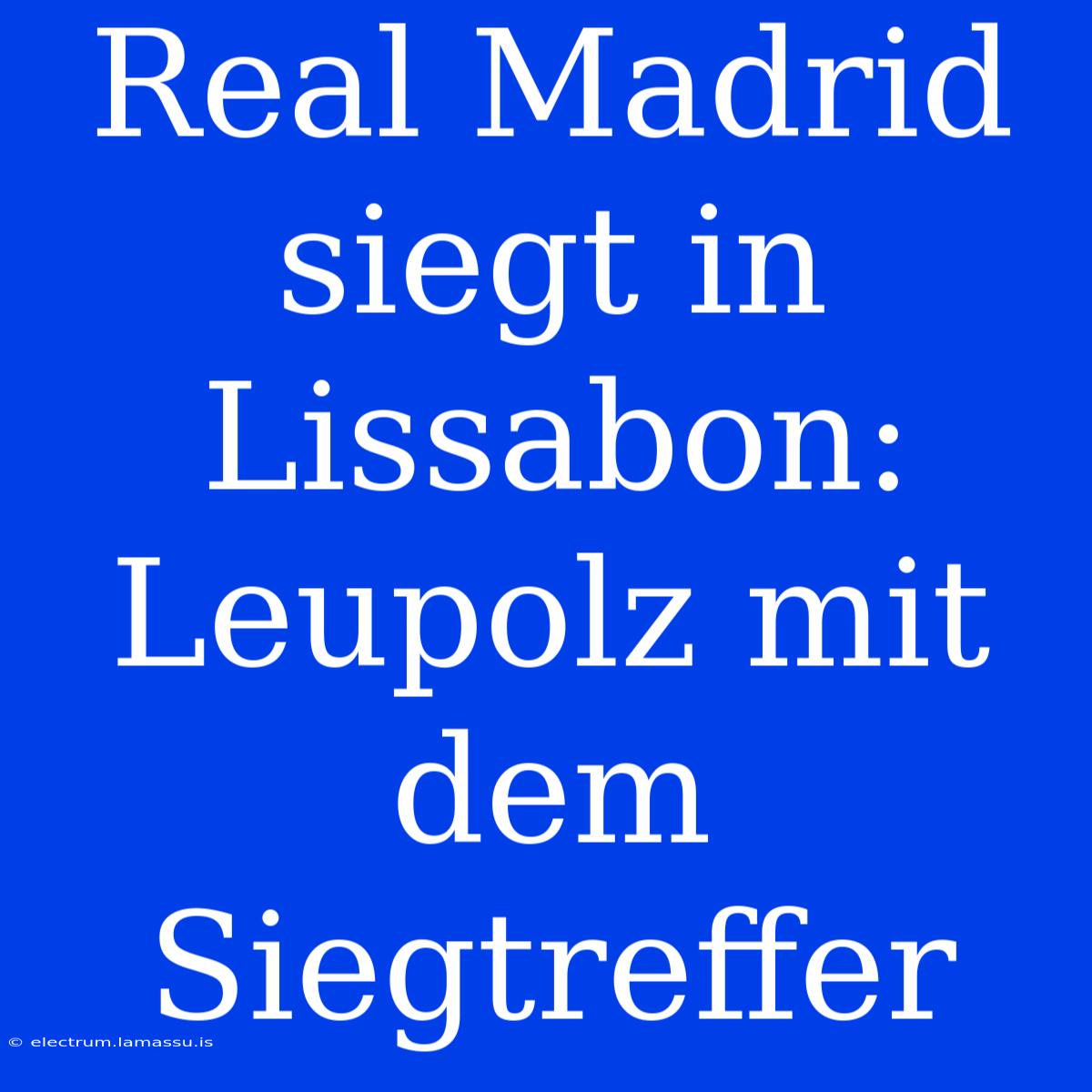 Real Madrid Siegt In Lissabon: Leupolz Mit Dem Siegtreffer 