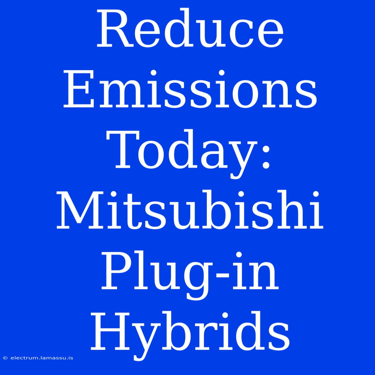 Reduce Emissions Today: Mitsubishi Plug-in Hybrids