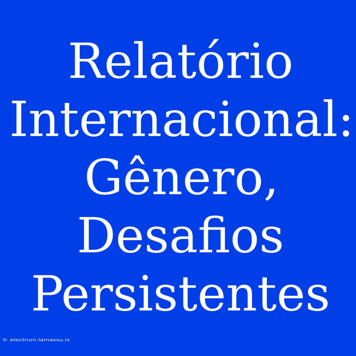 Relatório Internacional:  Gênero, Desafios Persistentes 