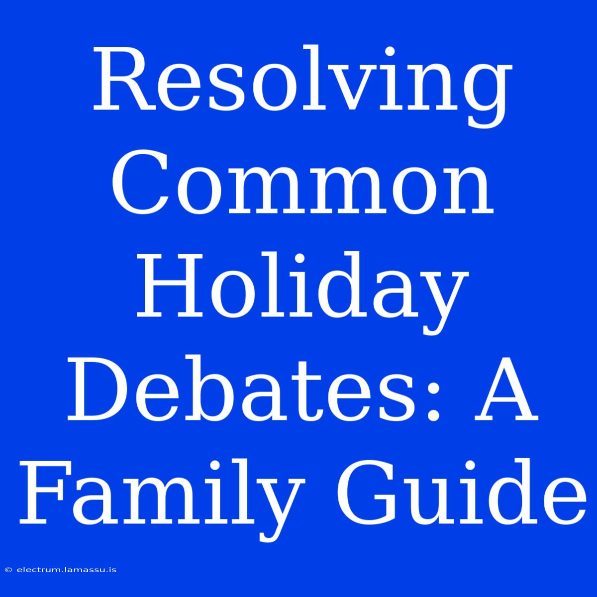 Resolving Common Holiday Debates: A Family Guide