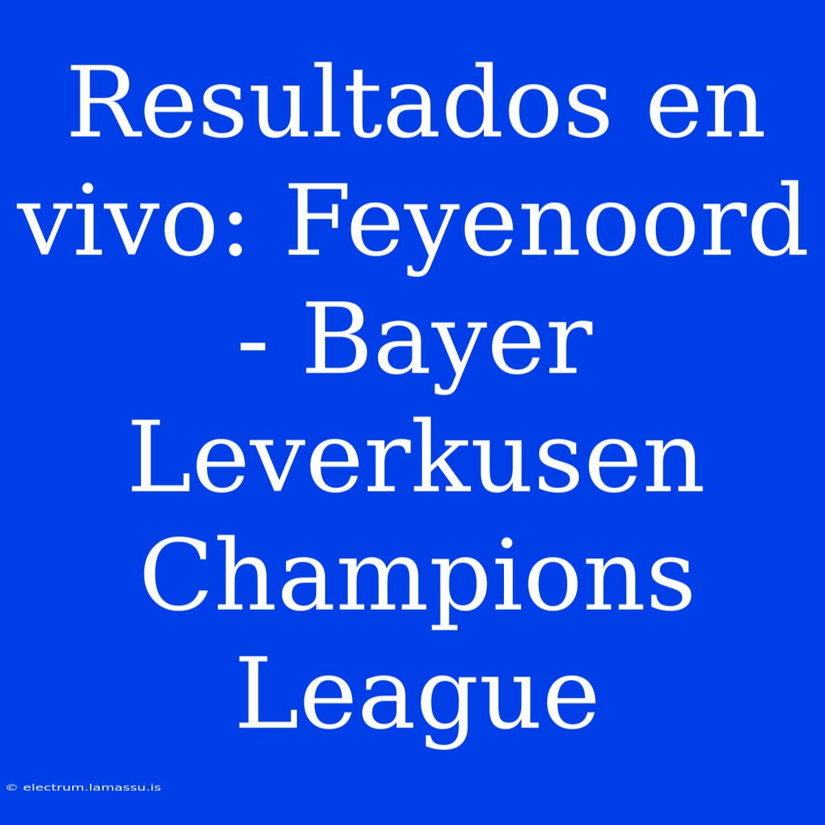 Resultados En Vivo: Feyenoord - Bayer Leverkusen Champions League 