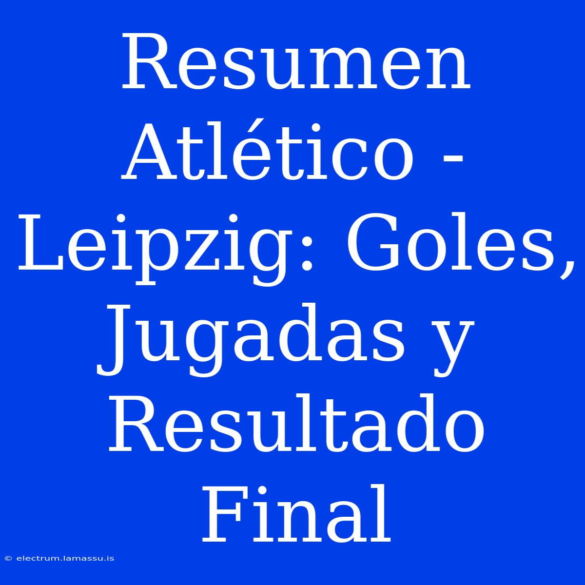 Resumen Atlético - Leipzig: Goles, Jugadas Y Resultado Final