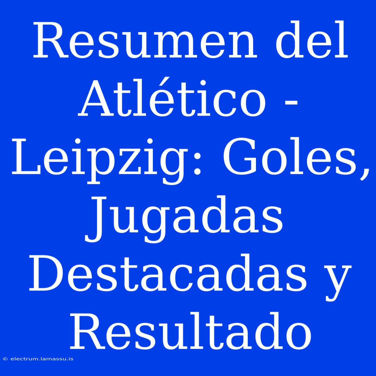 Resumen Del Atlético - Leipzig: Goles, Jugadas Destacadas Y Resultado