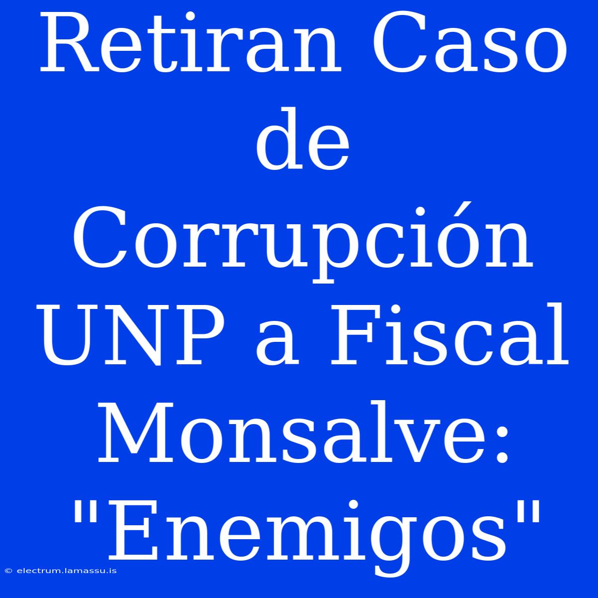 Retiran Caso De Corrupción UNP A Fiscal Monsalve: 