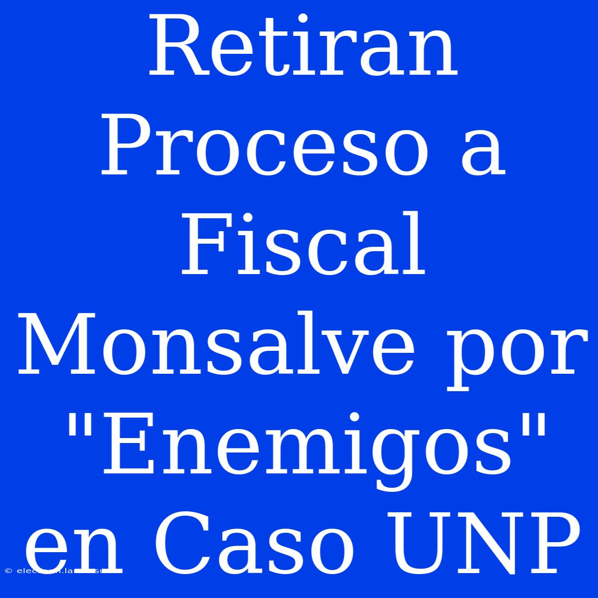 Retiran Proceso A Fiscal Monsalve Por 