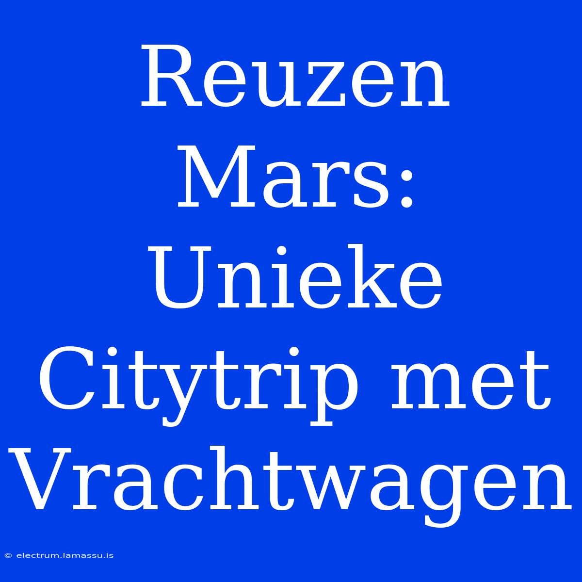 Reuzen Mars: Unieke Citytrip Met Vrachtwagen 