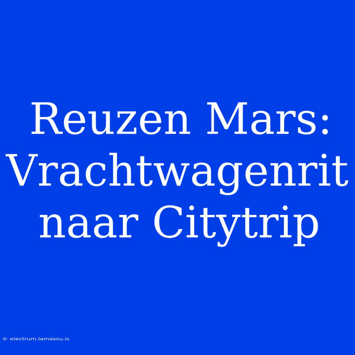 Reuzen Mars: Vrachtwagenrit Naar Citytrip