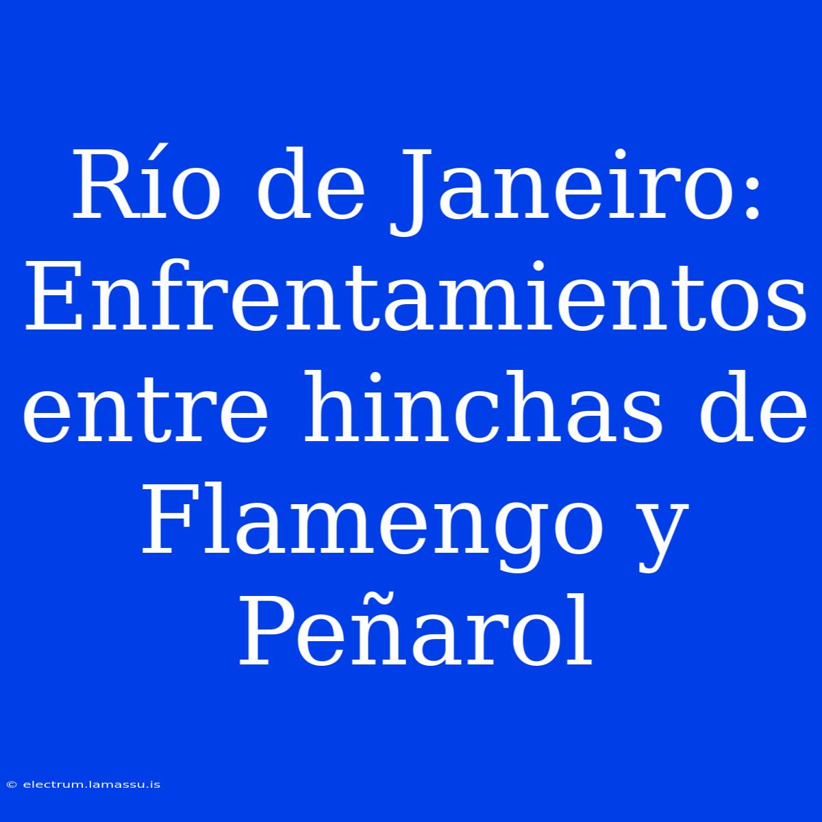 Río De Janeiro: Enfrentamientos Entre Hinchas De Flamengo Y Peñarol