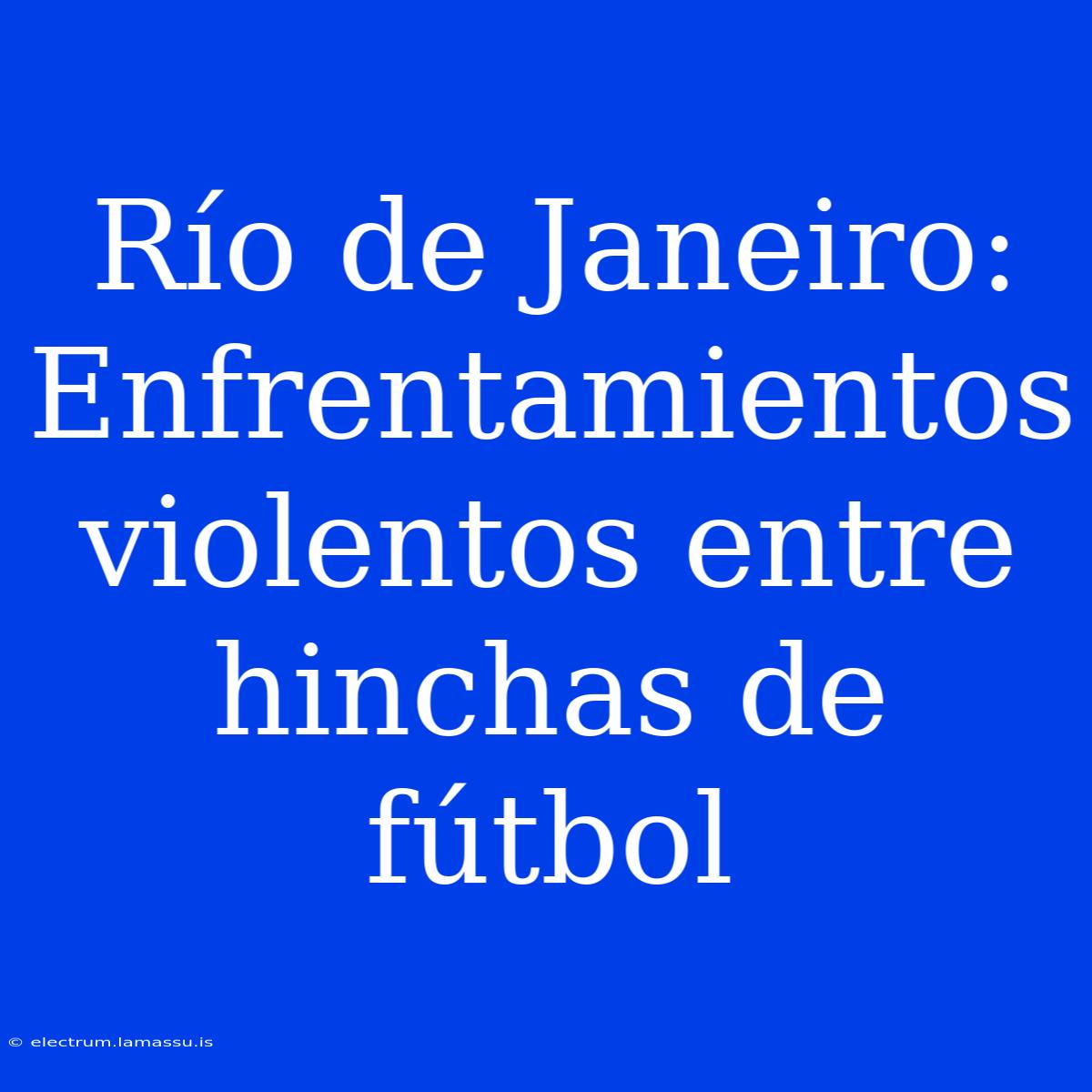 Río De Janeiro: Enfrentamientos Violentos Entre Hinchas De Fútbol