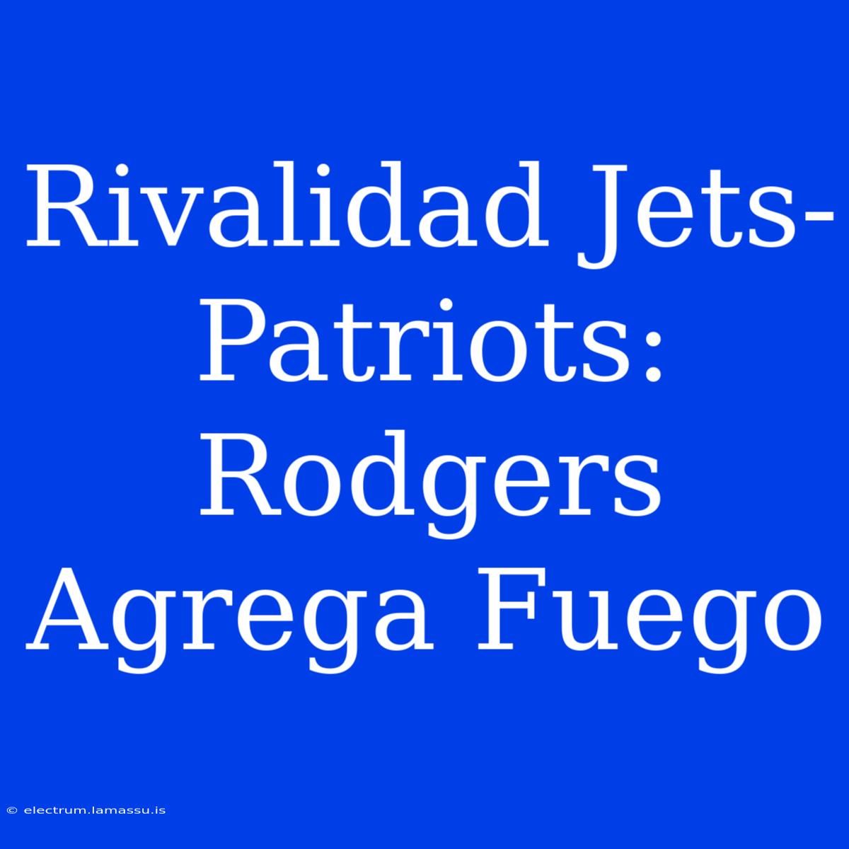 Rivalidad Jets-Patriots: Rodgers Agrega Fuego