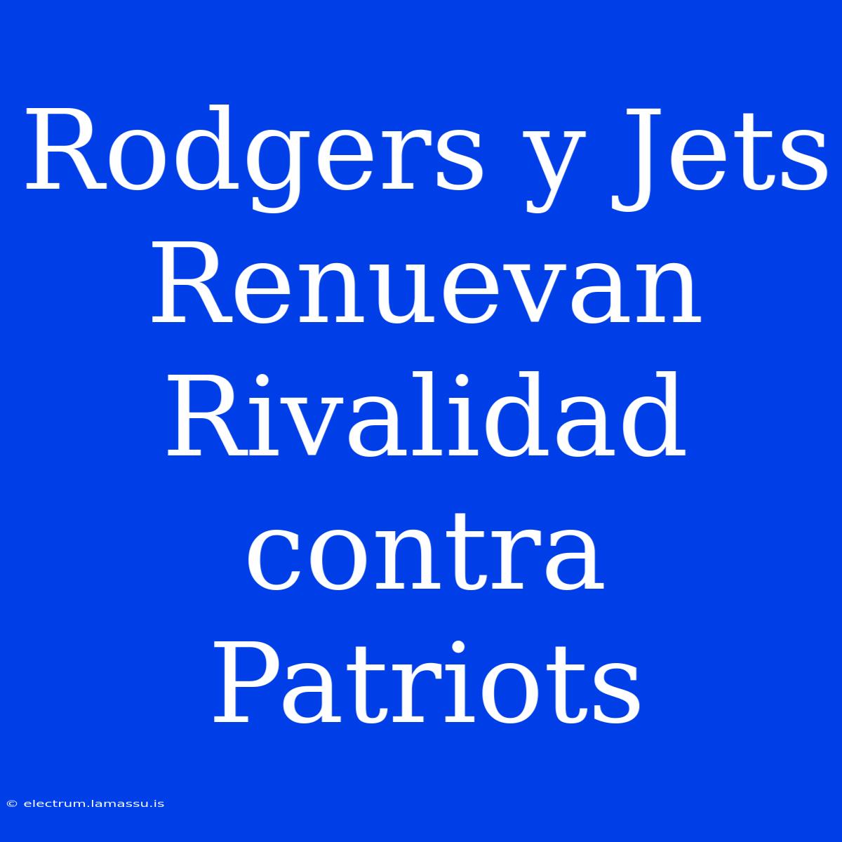 Rodgers Y Jets Renuevan Rivalidad Contra Patriots