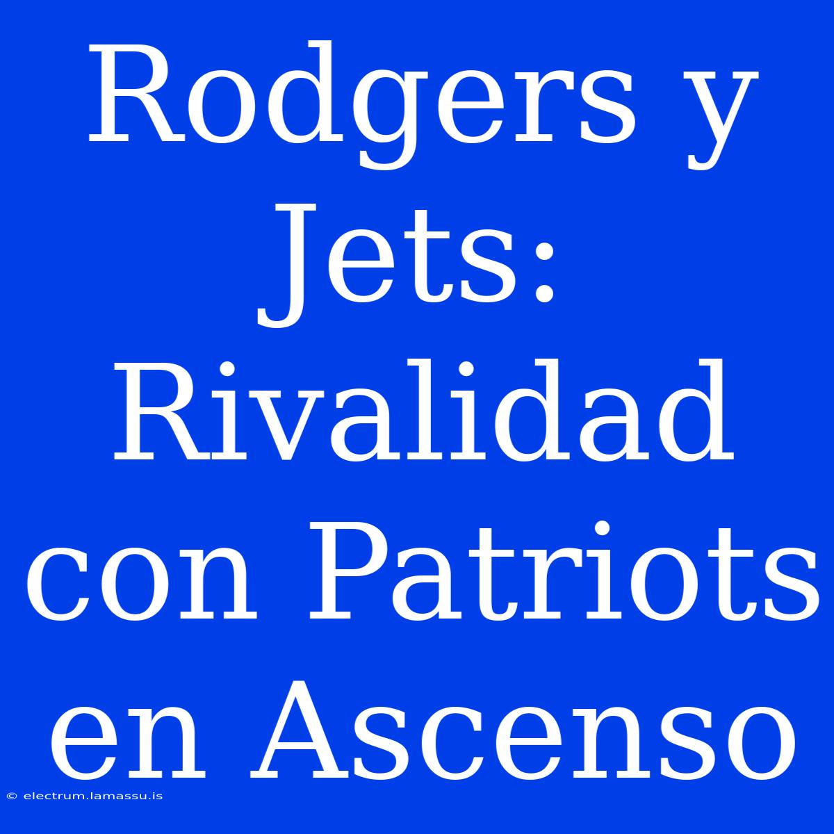 Rodgers Y Jets: Rivalidad Con Patriots En Ascenso