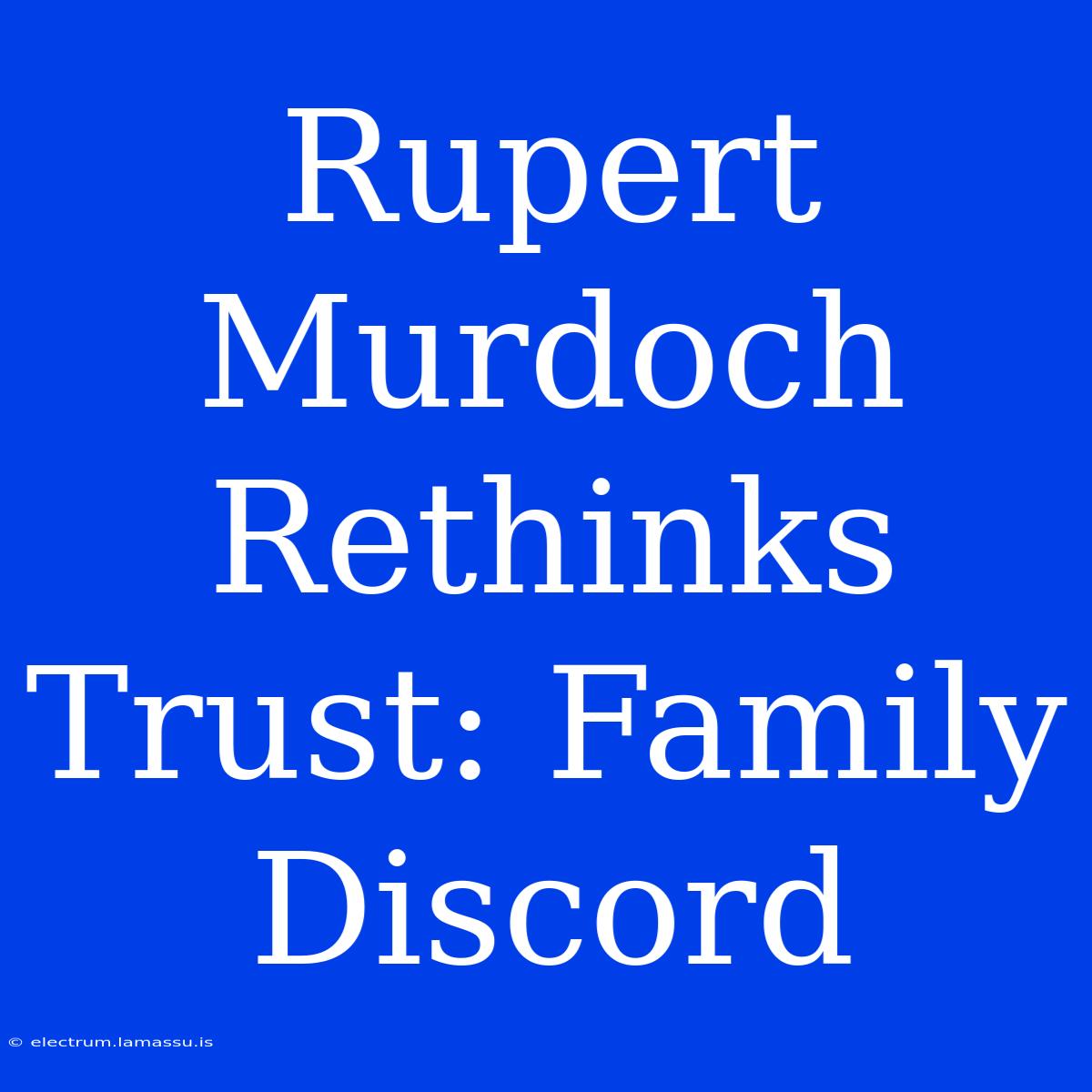 Rupert Murdoch Rethinks Trust: Family Discord