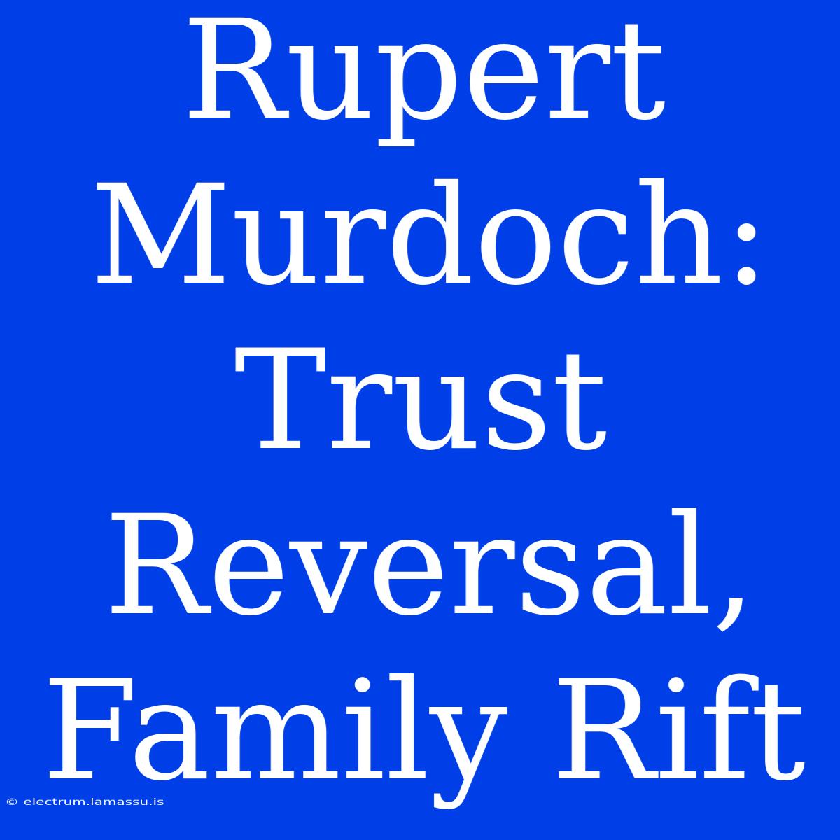 Rupert Murdoch: Trust Reversal, Family Rift