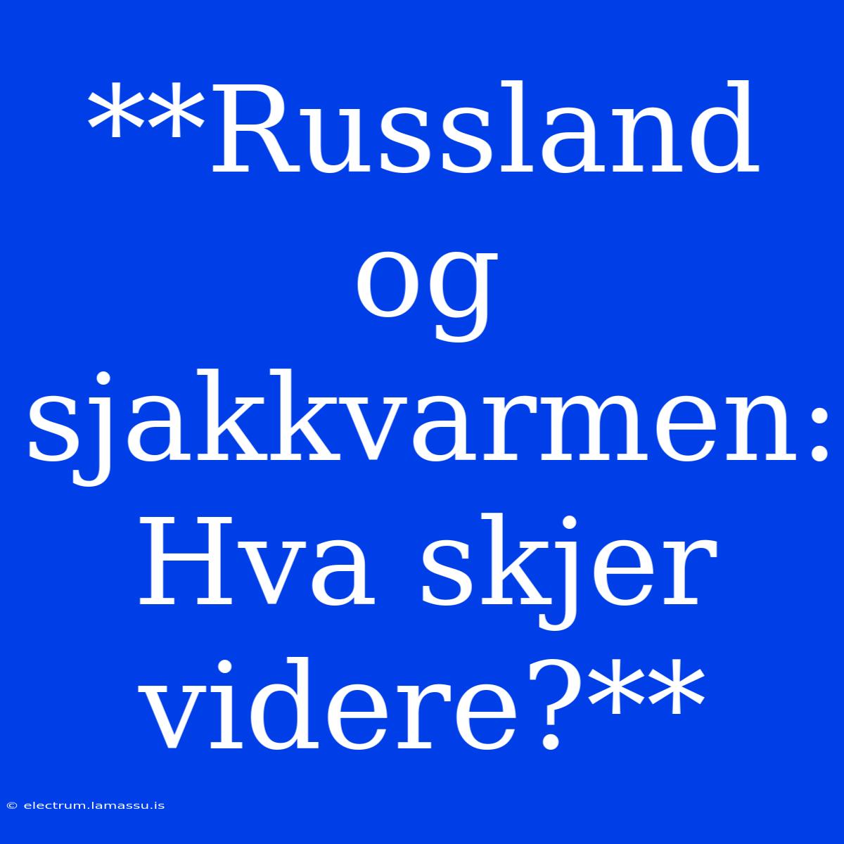 **Russland Og Sjakkvarmen: Hva Skjer Videre?**