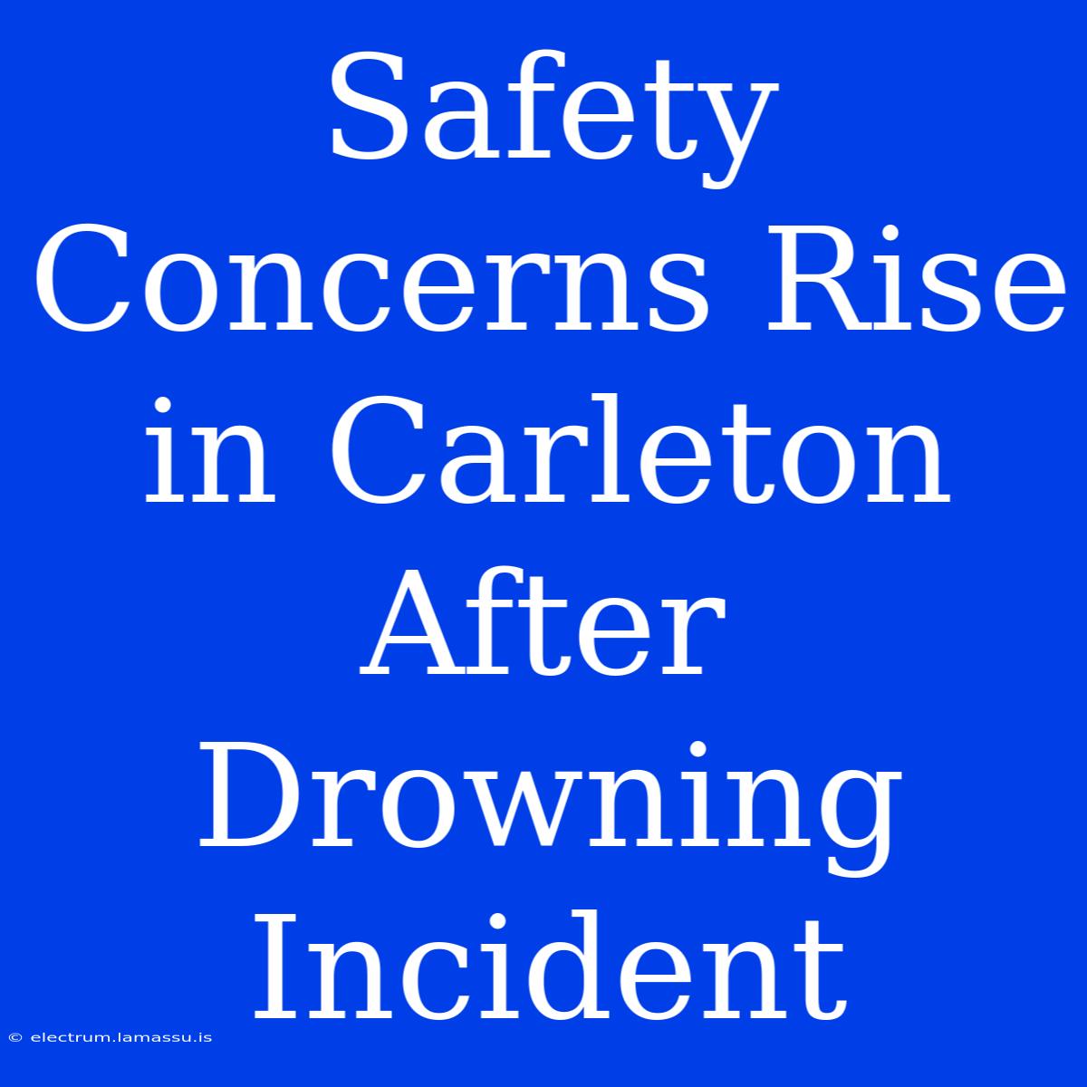 Safety Concerns Rise In Carleton After Drowning Incident