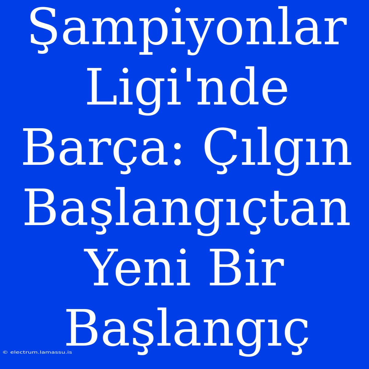 Şampiyonlar Ligi'nde Barça: Çılgın Başlangıçtan Yeni Bir Başlangıç