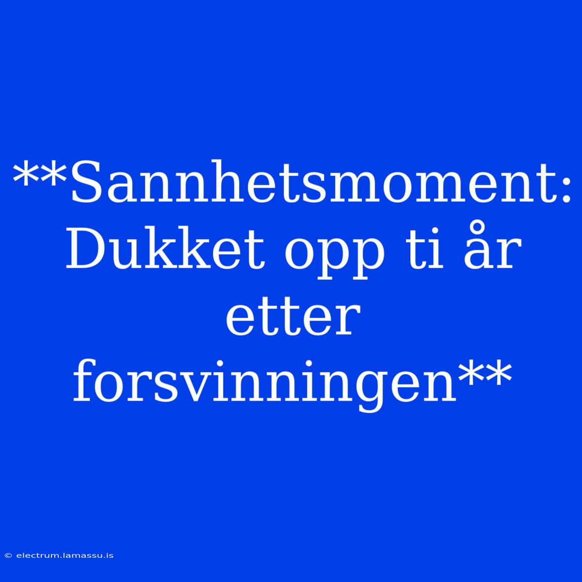 **Sannhetsmoment: Dukket Opp Ti År Etter Forsvinningen**