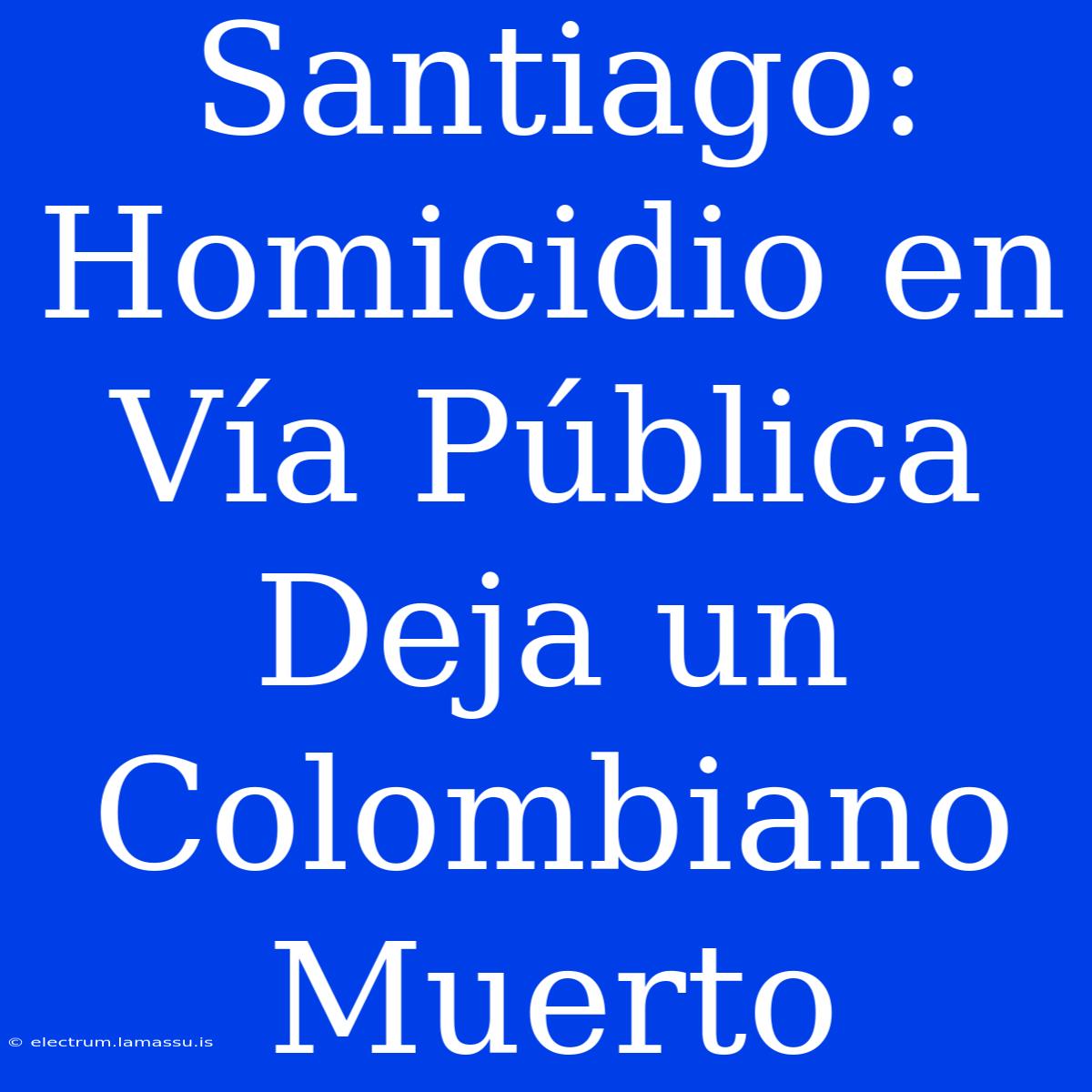 Santiago: Homicidio En Vía Pública Deja Un Colombiano Muerto