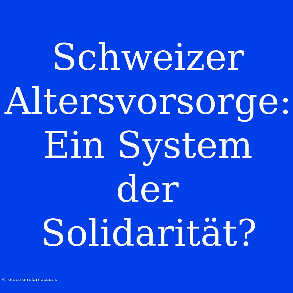 Schweizer Altersvorsorge: Ein System Der Solidarität?