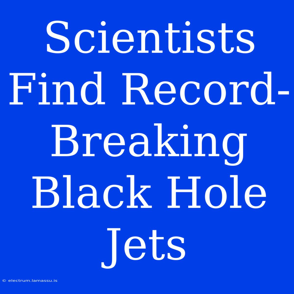 Scientists Find Record-Breaking Black Hole Jets