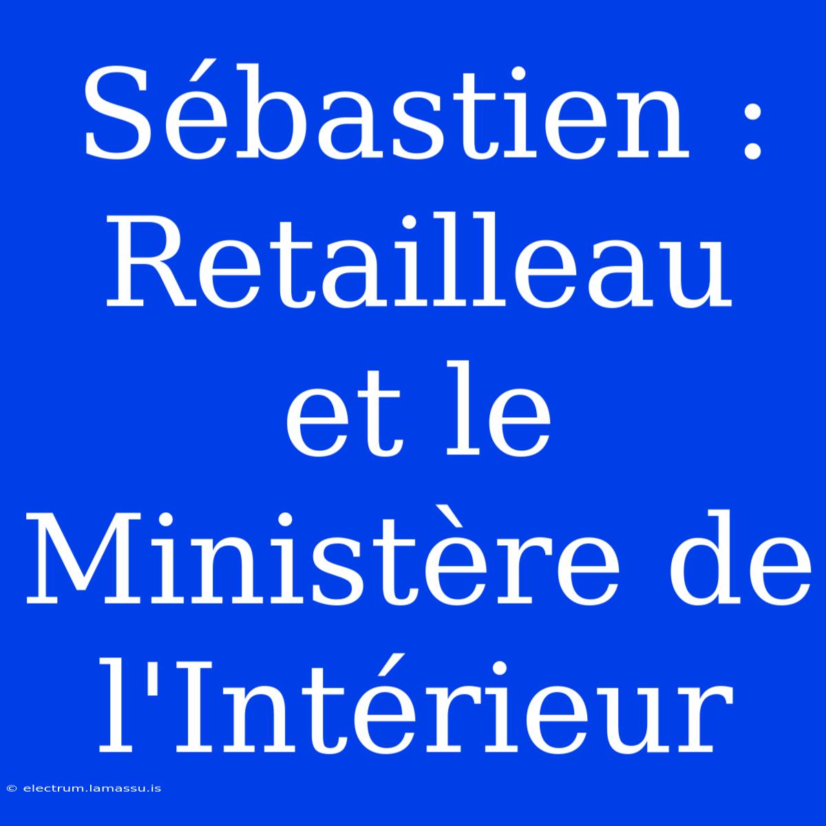 Sébastien : Retailleau Et Le Ministère De L'Intérieur 