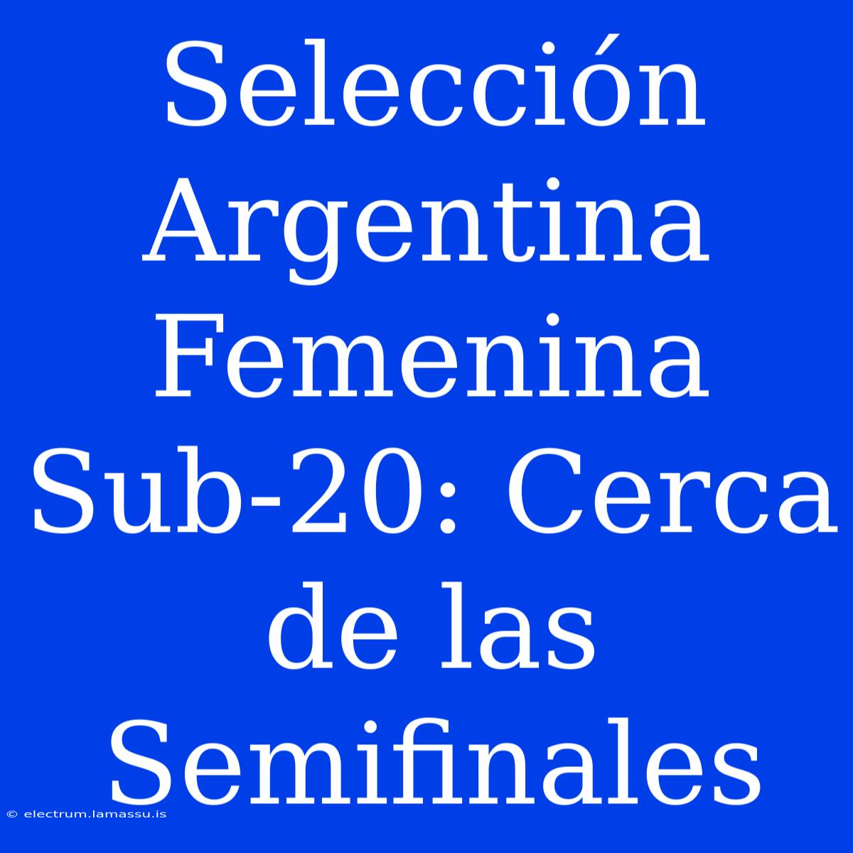 Selección Argentina Femenina Sub-20: Cerca De Las Semifinales