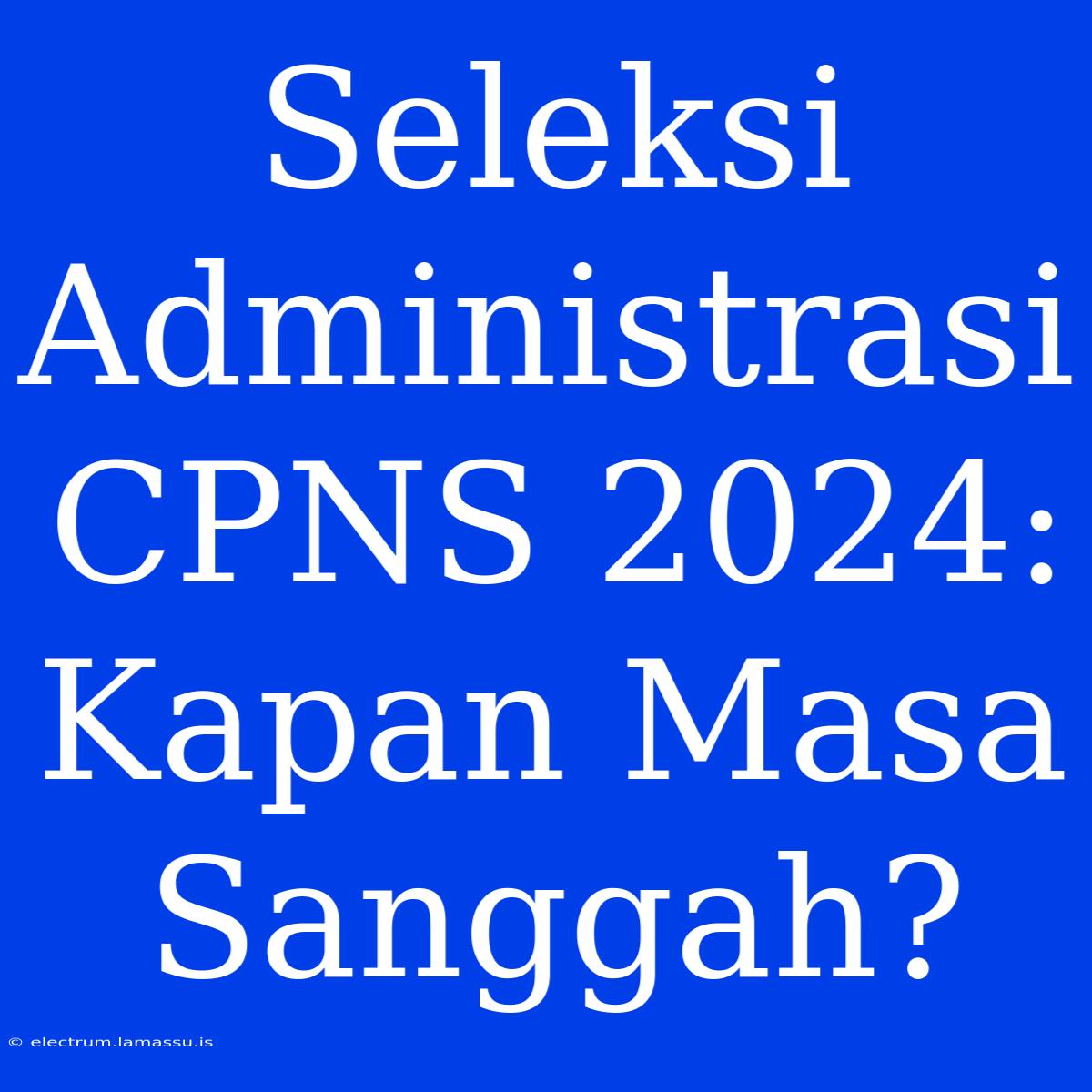 Seleksi Administrasi CPNS 2024: Kapan Masa Sanggah?