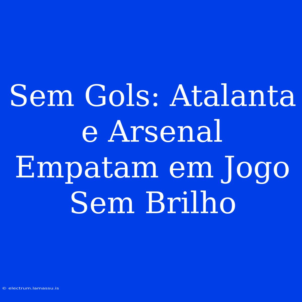 Sem Gols: Atalanta E Arsenal Empatam Em Jogo Sem Brilho 