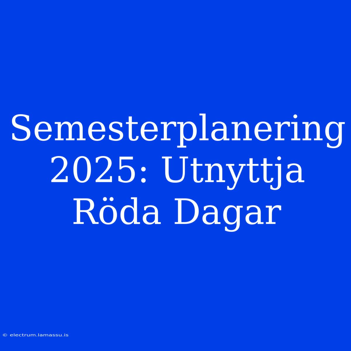 Semesterplanering 2025: Utnyttja Röda Dagar