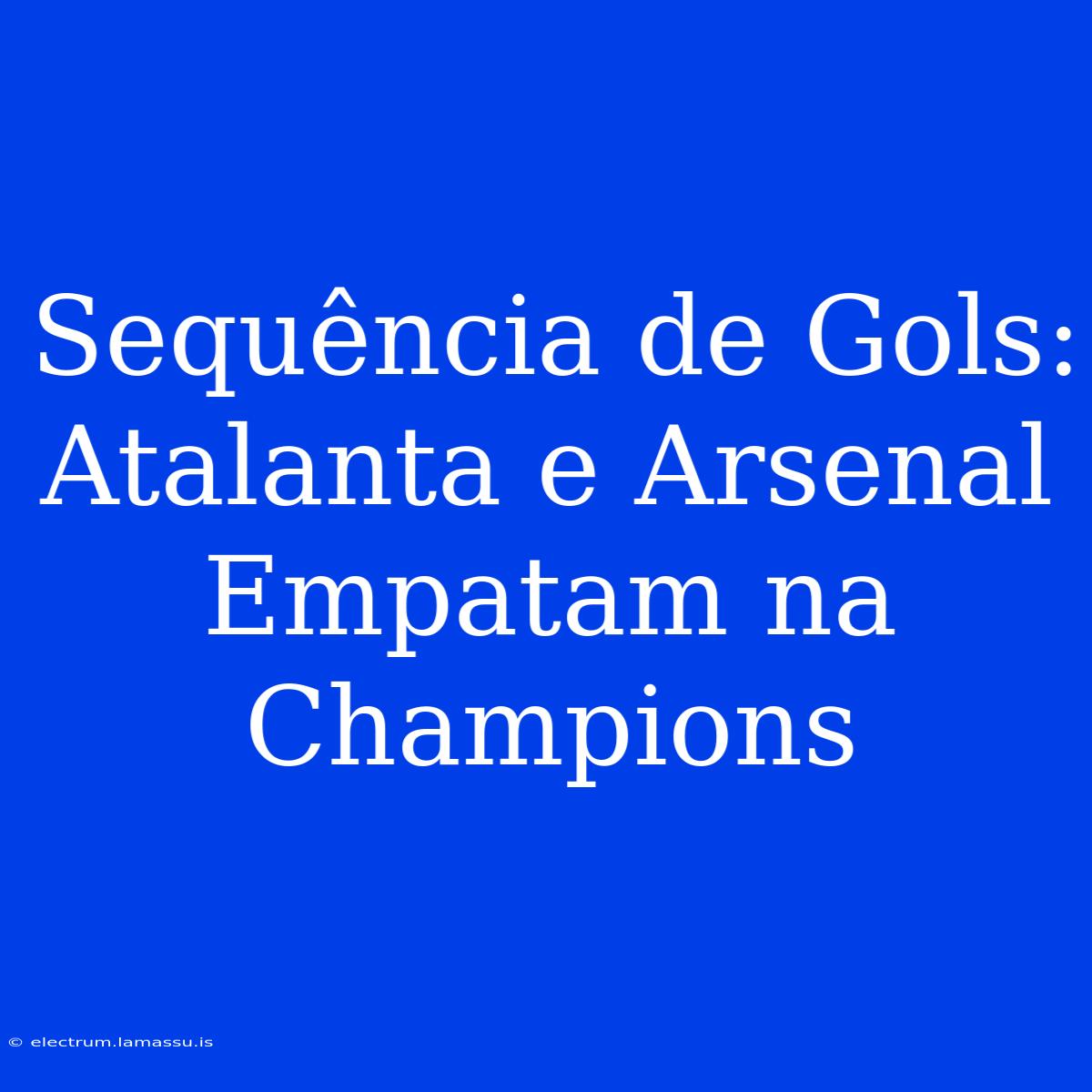 Sequência De Gols: Atalanta E Arsenal Empatam Na Champions