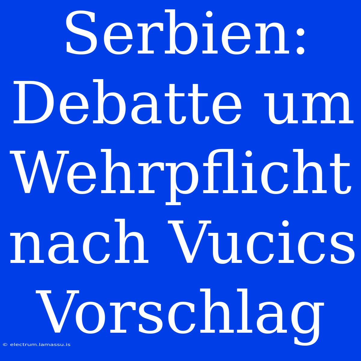 Serbien: Debatte Um Wehrpflicht Nach Vucics Vorschlag