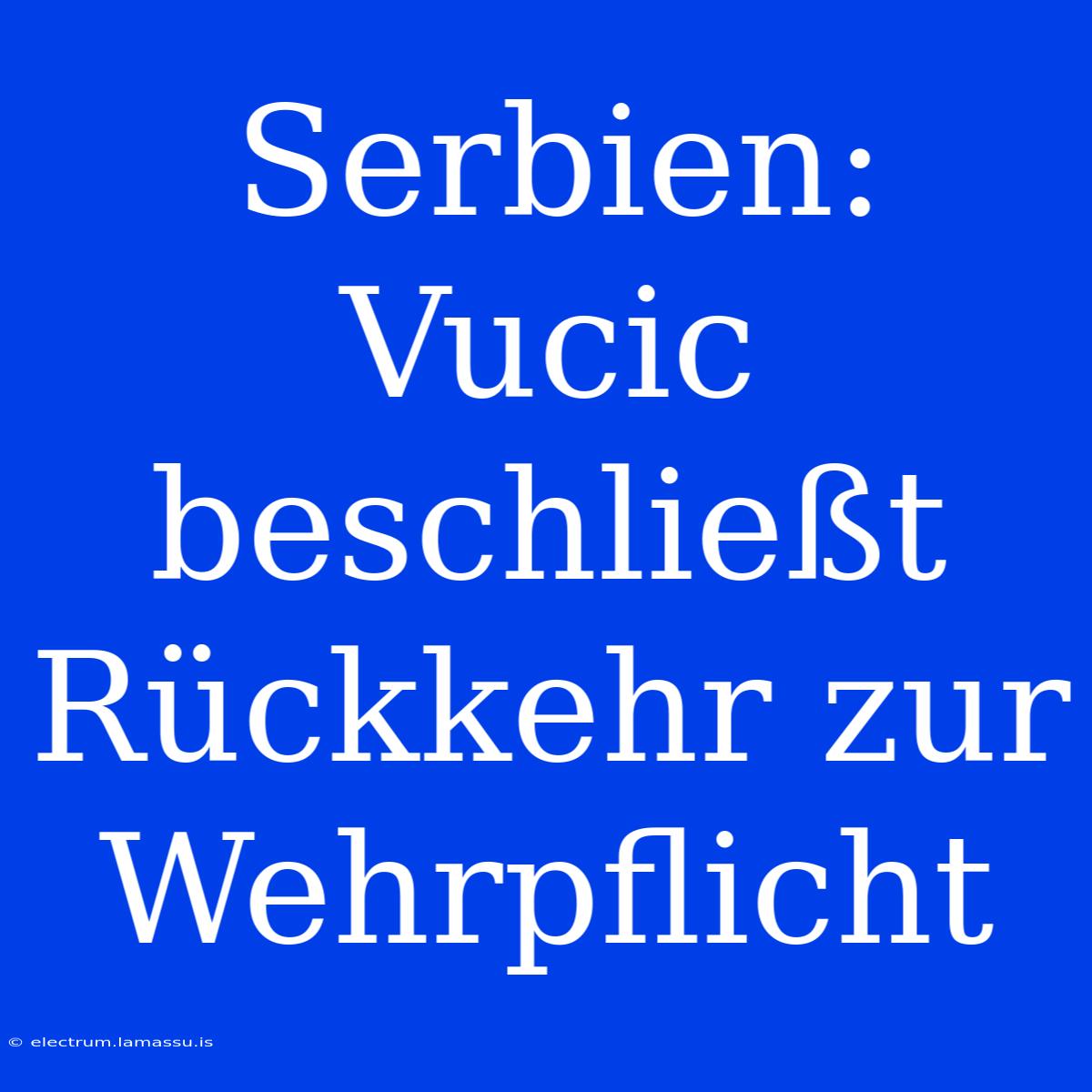 Serbien: Vucic Beschließt Rückkehr Zur Wehrpflicht 