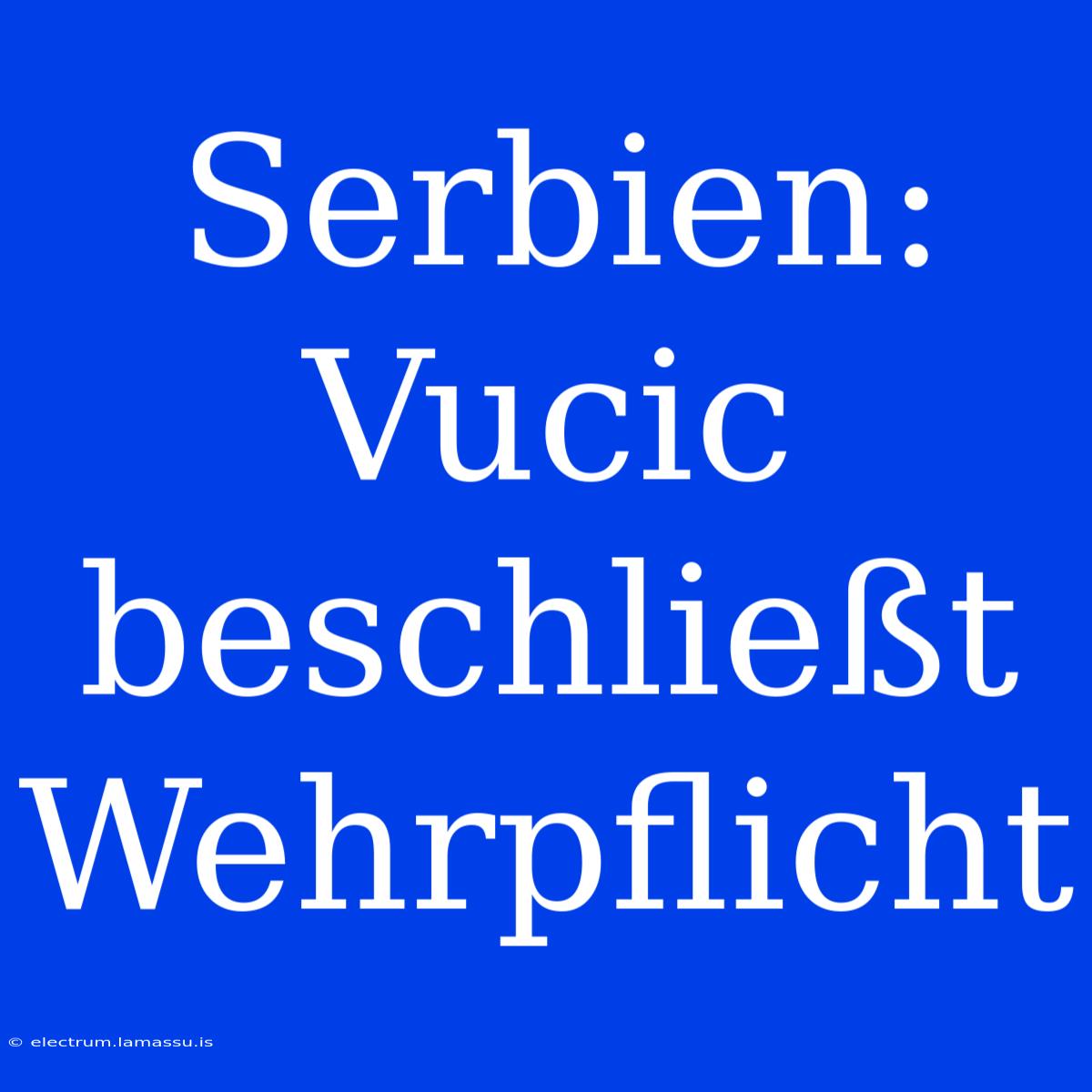 Serbien: Vucic Beschließt Wehrpflicht