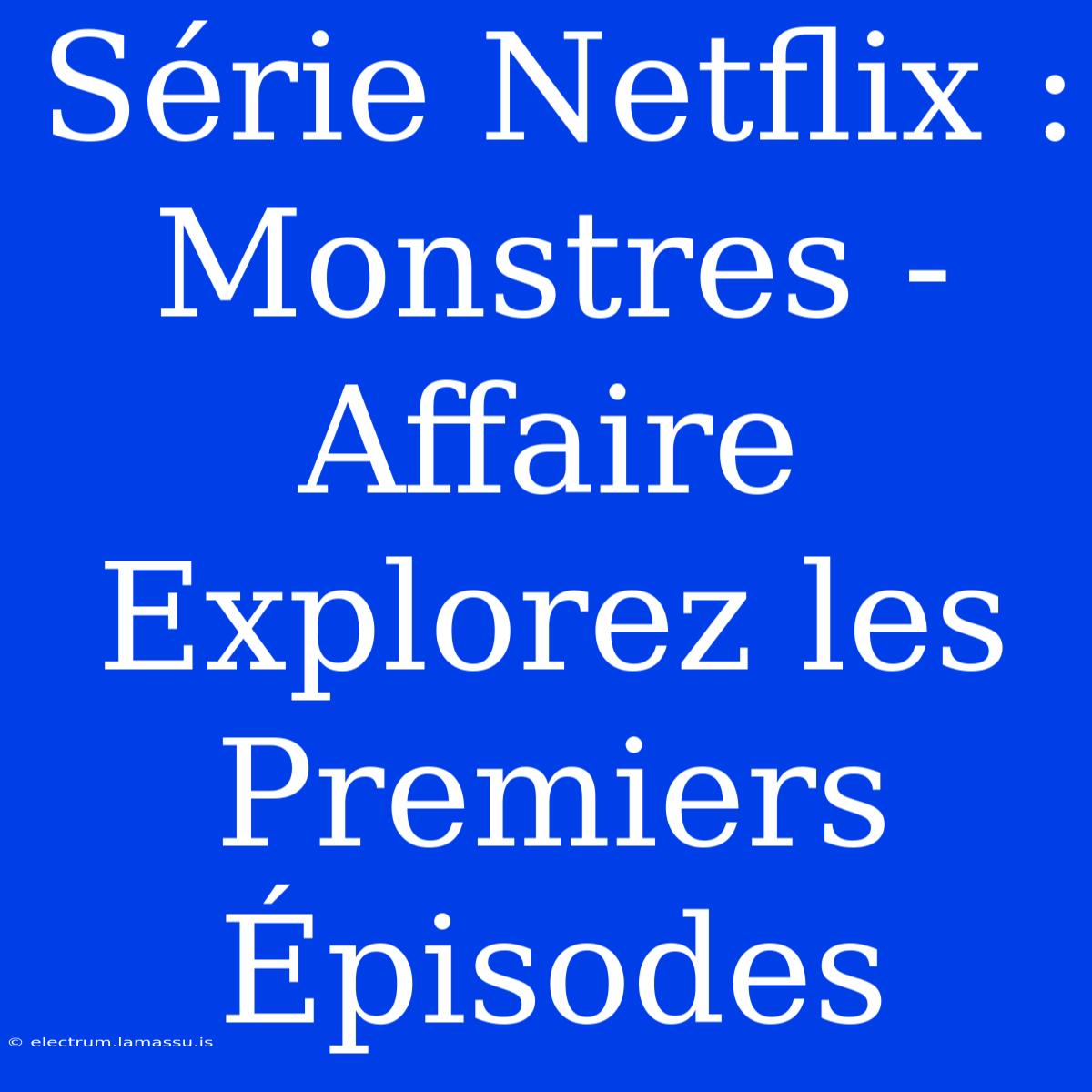 Série Netflix : Monstres - Affaire Explorez Les Premiers Épisodes