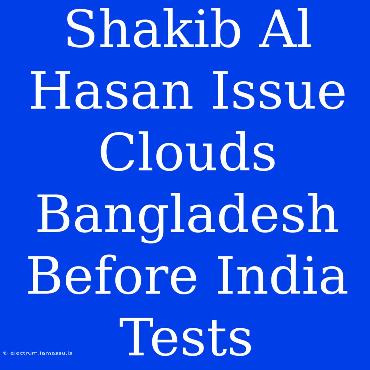 Shakib Al Hasan Issue Clouds Bangladesh Before India Tests