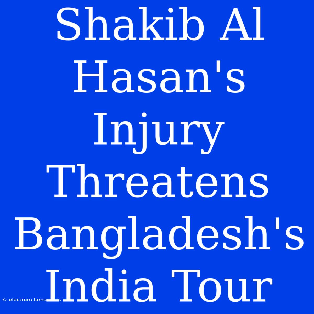 Shakib Al Hasan's Injury Threatens Bangladesh's India Tour