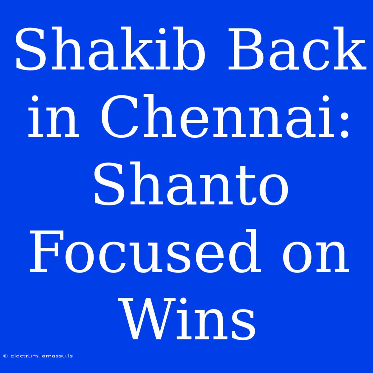 Shakib Back In Chennai: Shanto Focused On Wins