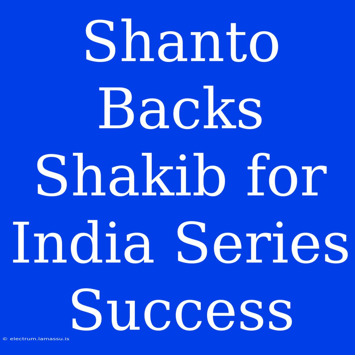 Shanto Backs Shakib For India Series Success