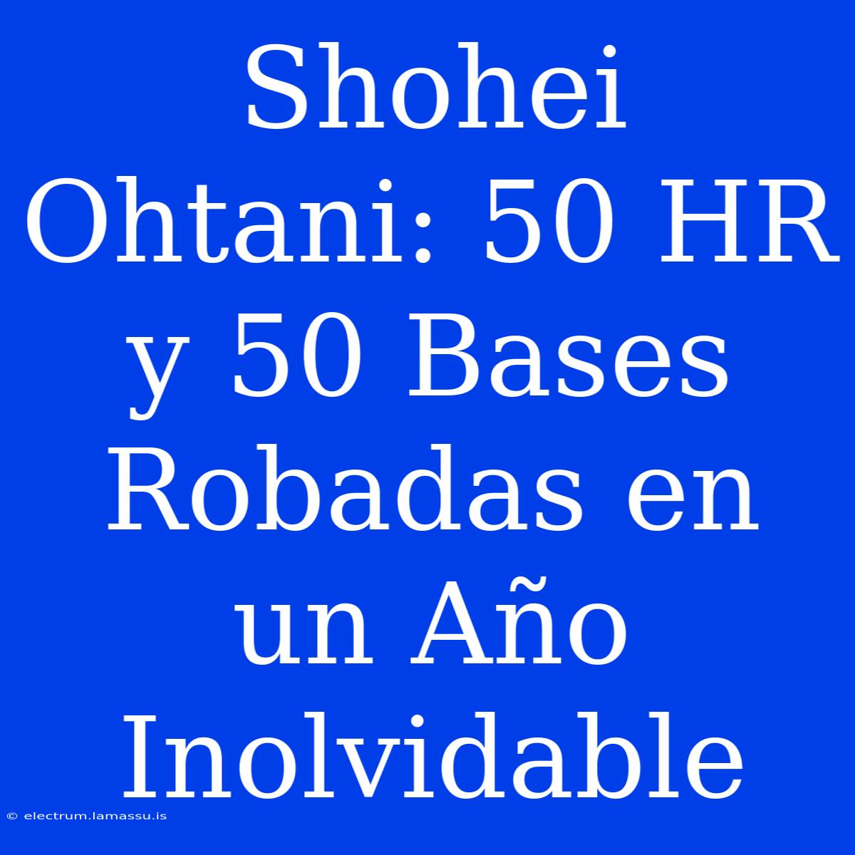 Shohei Ohtani: 50 HR Y 50 Bases Robadas En Un Año Inolvidable