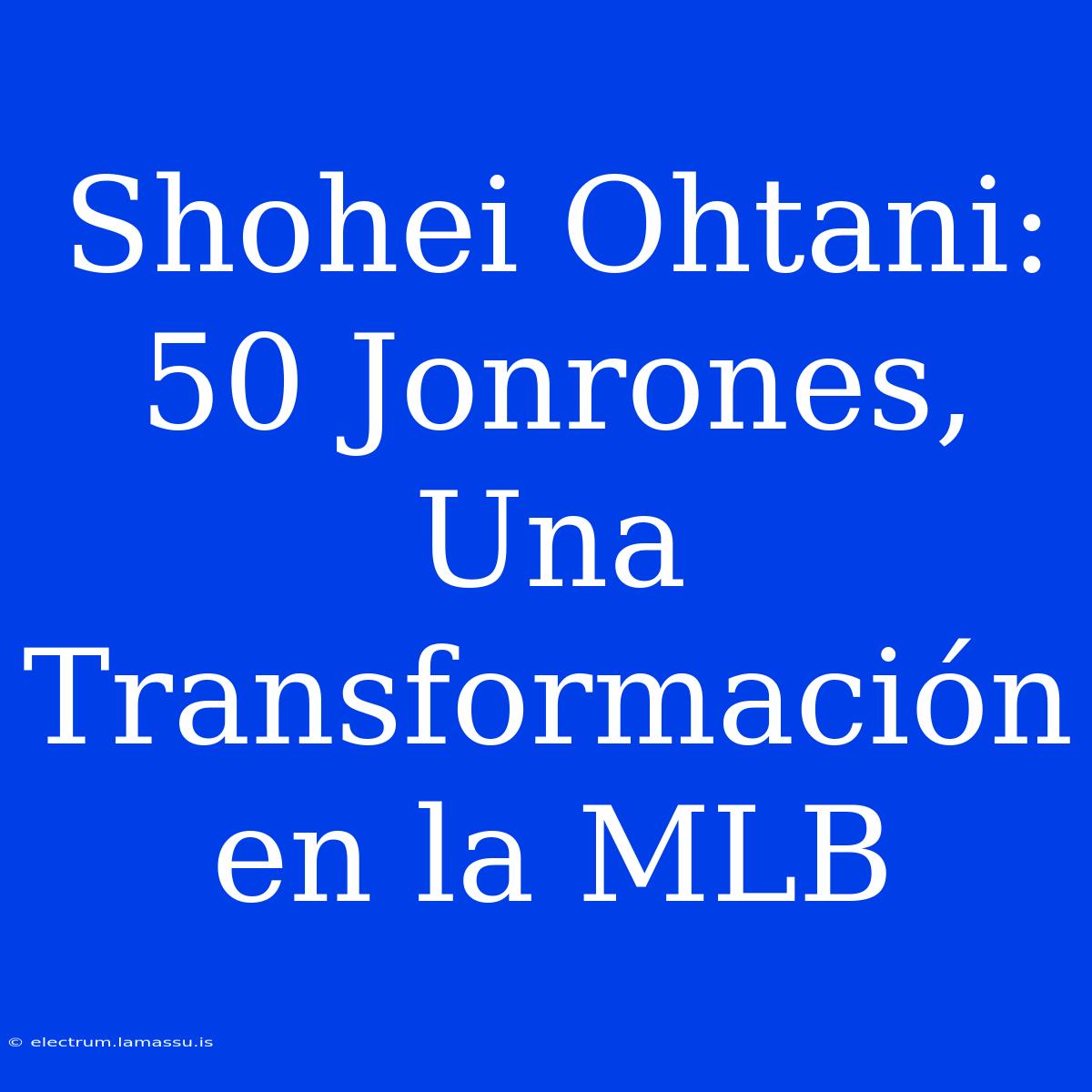 Shohei Ohtani: 50 Jonrones, Una Transformación En La MLB