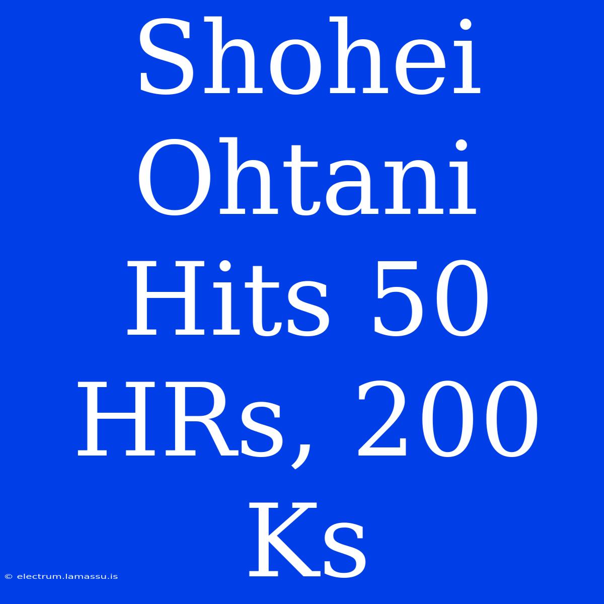 Shohei Ohtani Hits 50 HRs, 200 Ks