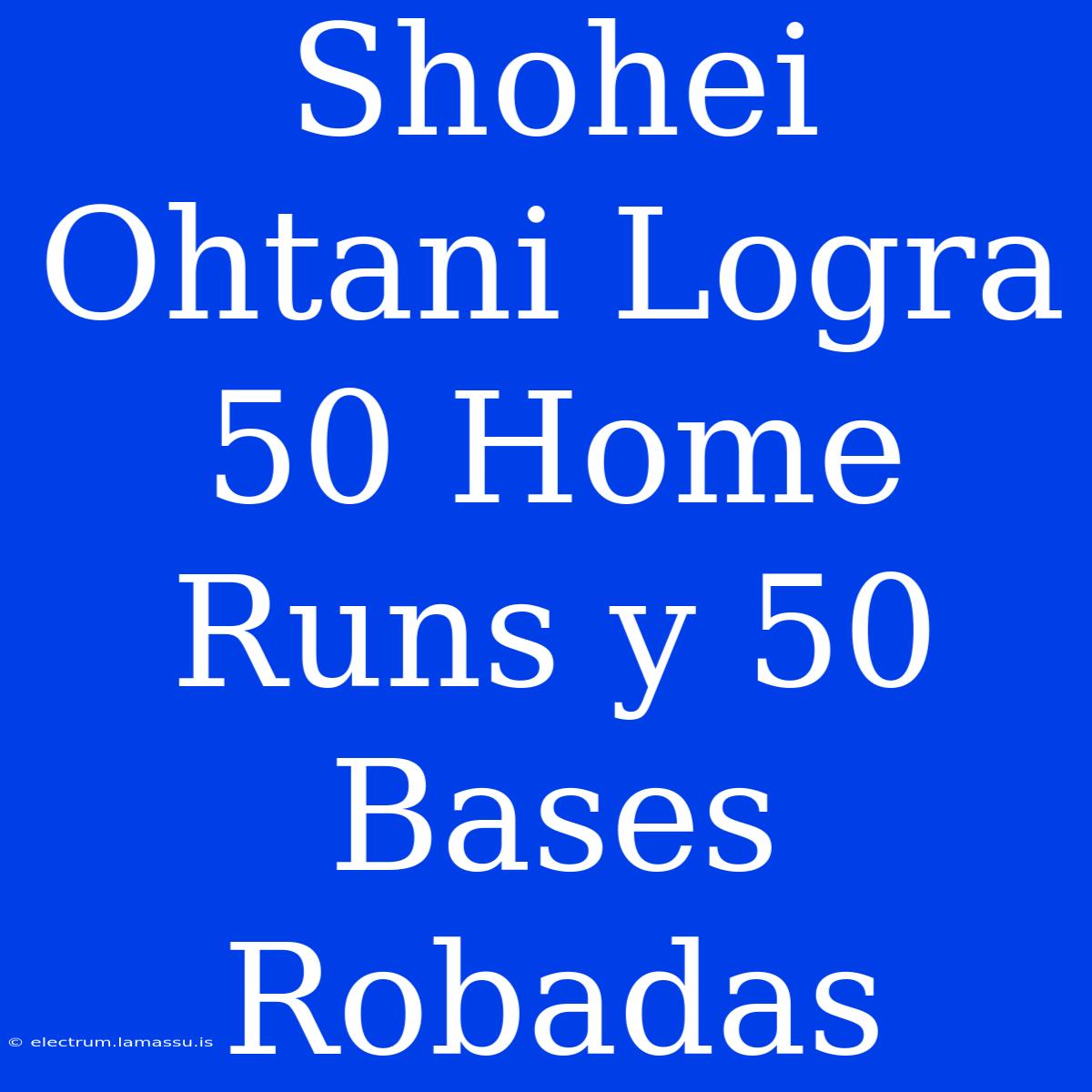 Shohei Ohtani Logra 50 Home Runs Y 50 Bases Robadas